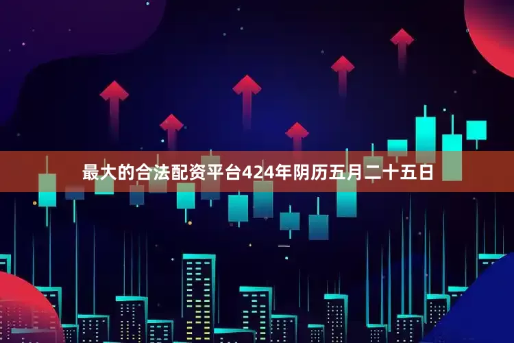 最大的合法配资平台424年阴历五月二十五日