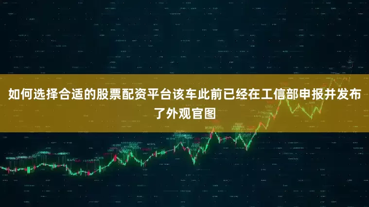 如何选择合适的股票配资平台该车此前已经在工信部申报并发布了外观官图