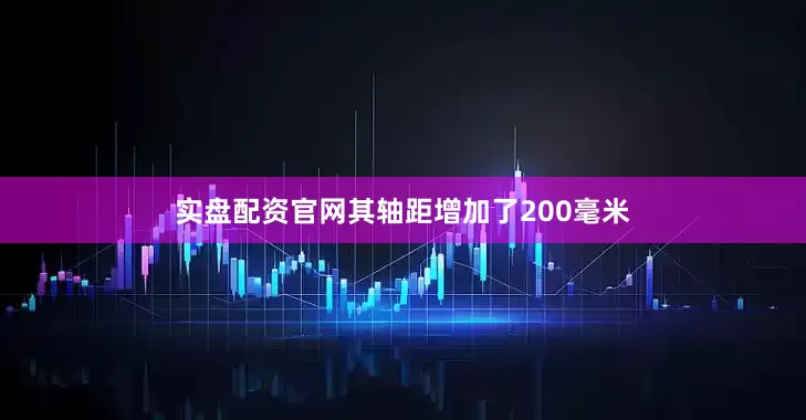 实盘配资官网其轴距增加了200毫米