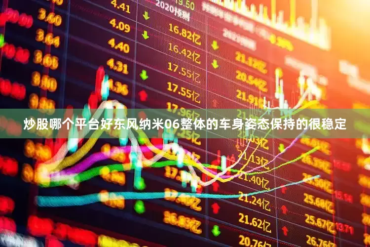 炒股哪个平台好东风纳米06整体的车身姿态保持的很稳定