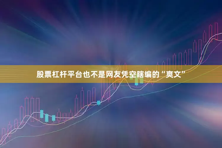 股票杠杆平台也不是网友凭空瞎编的“爽文”