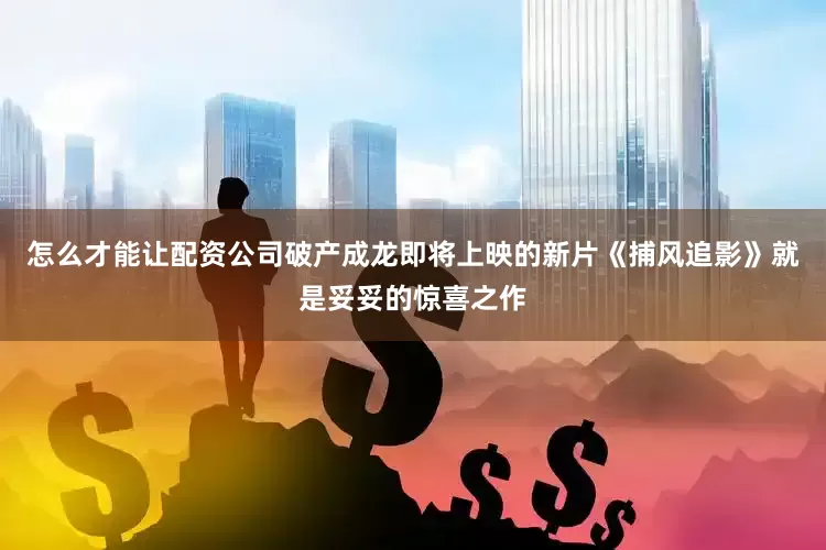 怎么才能让配资公司破产成龙即将上映的新片《捕风追影》就是妥妥的惊喜之作
