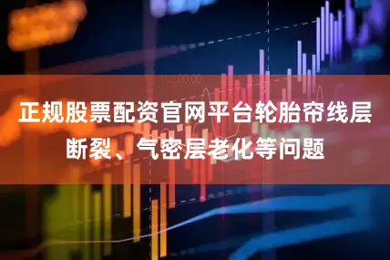 正规股票配资官网平台轮胎帘线层断裂、气密层老化等问题