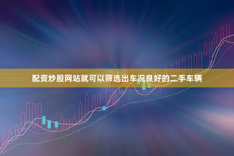 配资炒股网站就可以筛选出车况良好的二手车辆