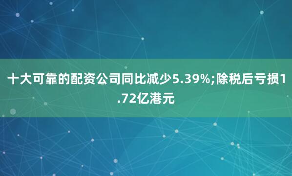 十大可靠的配资公司同比减少5.39%;除税后亏损1.72亿港元