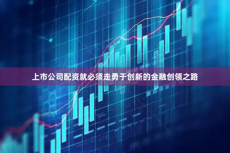 上市公司配资就必须走勇于创新的金融创领之路