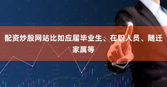 配资炒股网站比如应届毕业生、在职人员、随迁家属等