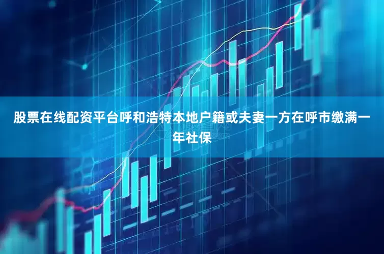 股票在线配资平台呼和浩特本地户籍或夫妻一方在呼市缴满一年社保