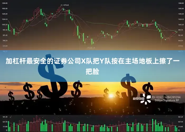 加杠杆最安全的证券公司X队把Y队按在主场地板上擦了一把脸