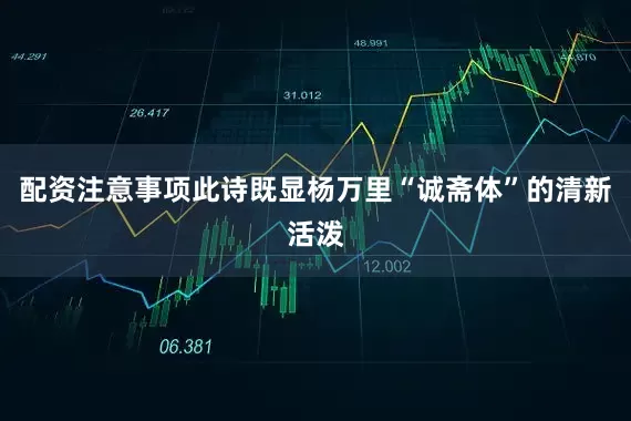 配资注意事项此诗既显杨万里“诚斋体”的清新活泼