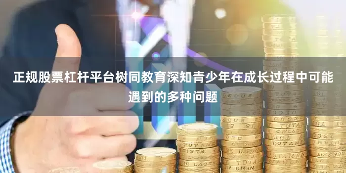 正规股票杠杆平台树同教育深知青少年在成长过程中可能遇到的多种问题