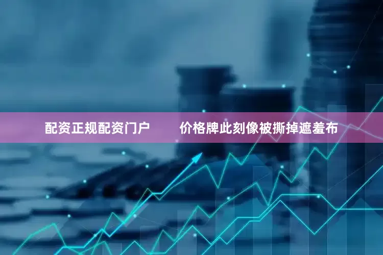 配资正规配资门户        价格牌此刻像被撕掉遮羞布