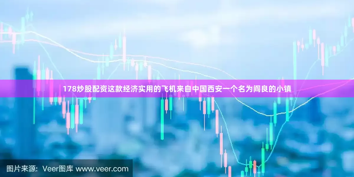 178炒股配资这款经济实用的飞机来自中国西安一个名为阎良的小镇