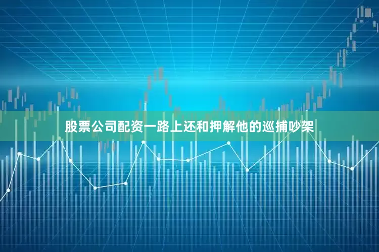 股票公司配资一路上还和押解他的巡捕吵架
