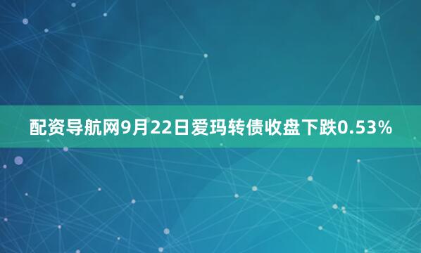 配资导航网9月22日爱玛转债收盘下跌0.53%