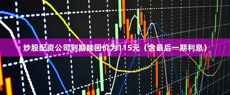 炒股配资公司到期赎回价为115元（含最后一期利息）