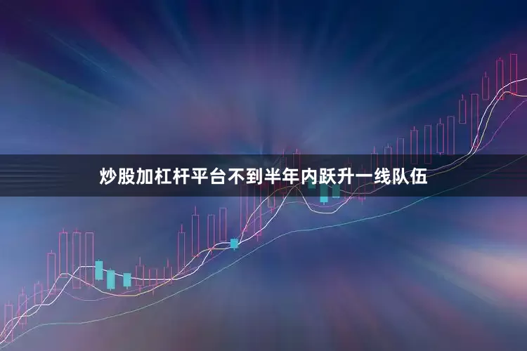 炒股加杠杆平台不到半年内跃升一线队伍