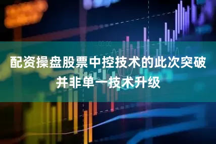 配资操盘股票中控技术的此次突破并非单一技术升级